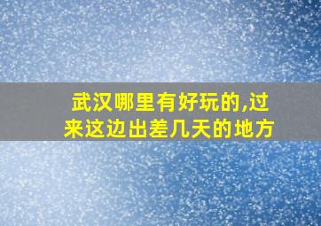 武汉哪里有好玩的,过来这边出差几天的地方