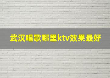 武汉唱歌哪里ktv效果最好