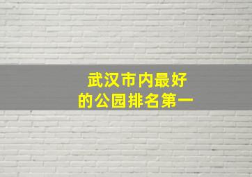 武汉市内最好的公园排名第一