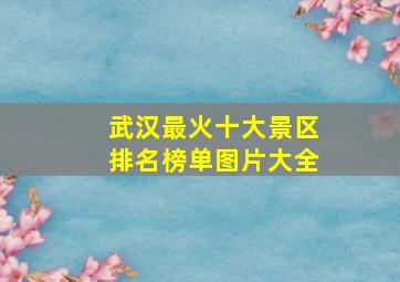 武汉最火十大景区排名榜单图片大全