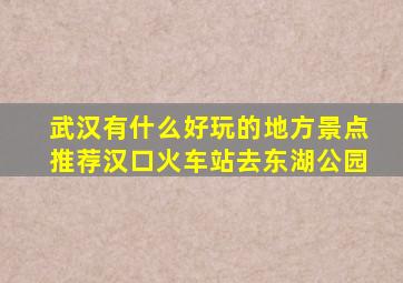 武汉有什么好玩的地方景点推荐汉口火车站去东湖公园