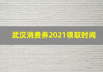 武汉消费券2021领取时间