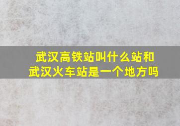 武汉高铁站叫什么站和武汉火车站是一个地方吗