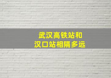 武汉高铁站和汉口站相隔多远