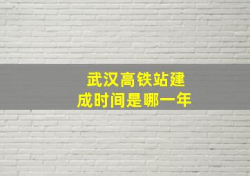 武汉高铁站建成时间是哪一年