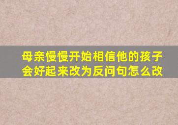 母亲慢慢开始相信他的孩子会好起来改为反问句怎么改