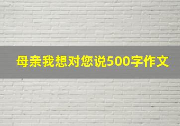 母亲我想对您说500字作文