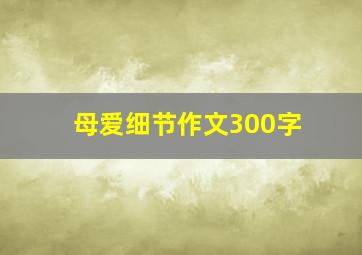 母爱细节作文300字