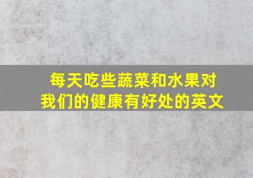 每天吃些蔬菜和水果对我们的健康有好处的英文