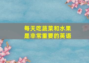 每天吃蔬菜和水果是非常重要的英语