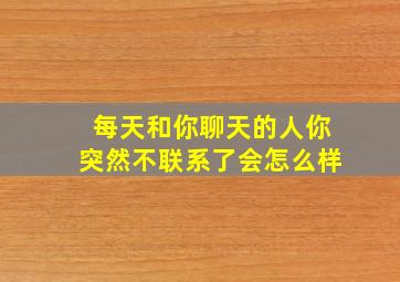 每天和你聊天的人你突然不联系了会怎么样