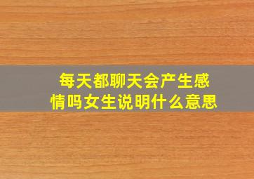 每天都聊天会产生感情吗女生说明什么意思