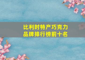 比利时特产巧克力品牌排行榜前十名