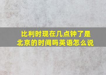 比利时现在几点钟了是北京的时间吗英语怎么说