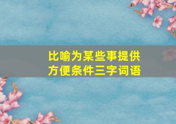 比喻为某些事提供方便条件三字词语