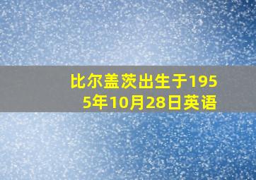 比尔盖茨出生于1955年10月28日英语