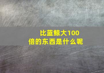 比蓝鲸大100倍的东西是什么呢