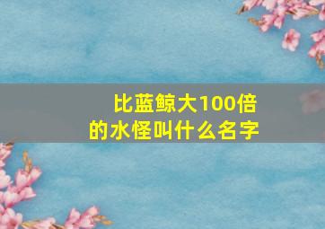 比蓝鲸大100倍的水怪叫什么名字