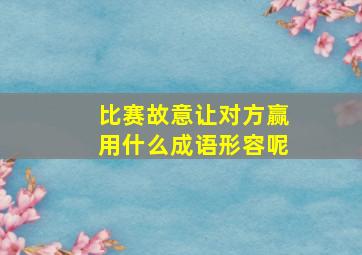 比赛故意让对方赢用什么成语形容呢