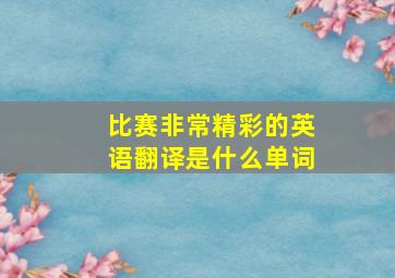 比赛非常精彩的英语翻译是什么单词