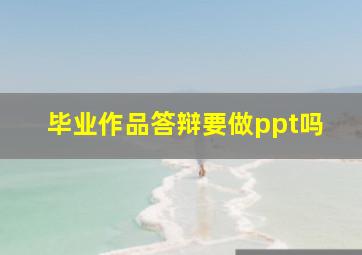 毕业作品答辩要做ppt吗