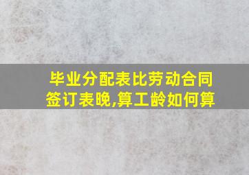 毕业分配表比劳动合同签订表晚,算工龄如何算