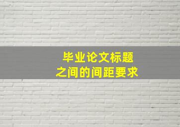 毕业论文标题之间的间距要求