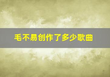 毛不易创作了多少歌曲