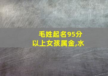 毛姓起名95分以上女孩属金,水