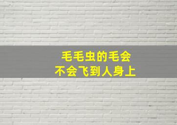 毛毛虫的毛会不会飞到人身上