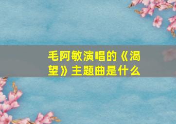 毛阿敏演唱的《渴望》主题曲是什么