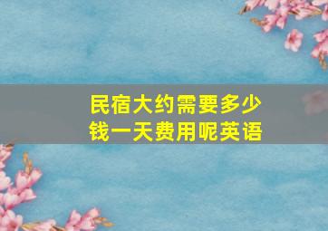 民宿大约需要多少钱一天费用呢英语