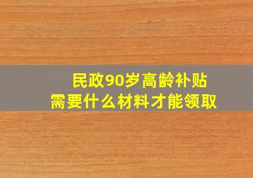 民政90岁高龄补贴需要什么材料才能领取