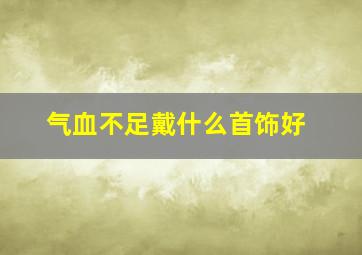 气血不足戴什么首饰好