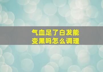 气血足了白发能变黑吗怎么调理