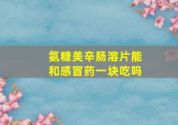 氨糖美辛肠溶片能和感冒药一块吃吗