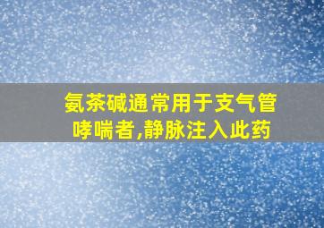 氨茶碱通常用于支气管哮喘者,静脉注入此药