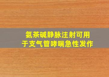 氨茶碱静脉注射可用于支气管哮喘急性发作