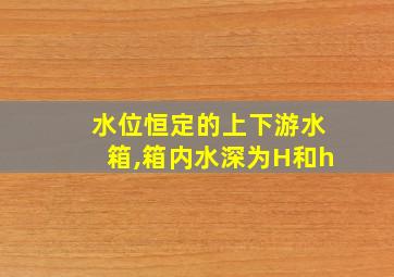 水位恒定的上下游水箱,箱内水深为H和h