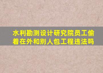 水利勘测设计研究院员工偷着在外和别人包工程违法吗