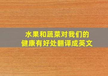 水果和蔬菜对我们的健康有好处翻译成英文