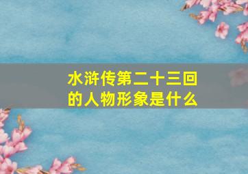 水浒传第二十三回的人物形象是什么