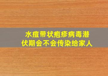 水痘带状疱疹病毒潜伏期会不会传染给家人