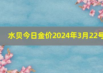 水贝今日金价2024年3月22号