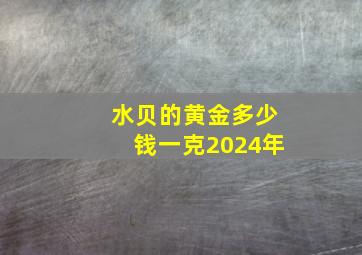 水贝的黄金多少钱一克2024年