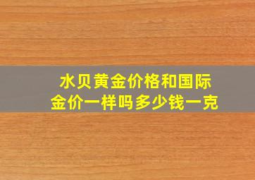 水贝黄金价格和国际金价一样吗多少钱一克