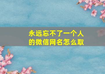 永远忘不了一个人的微信网名怎么取