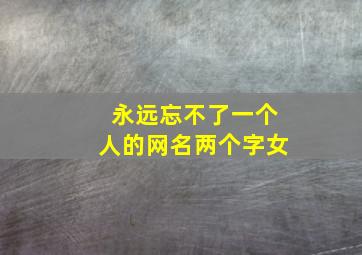 永远忘不了一个人的网名两个字女