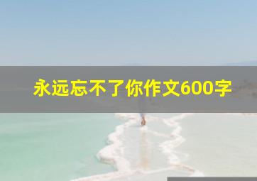 永远忘不了你作文600字