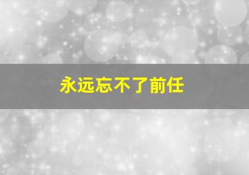 永远忘不了前任